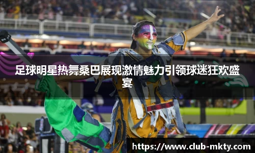 足球明星热舞桑巴展现激情魅力引领球迷狂欢盛宴
